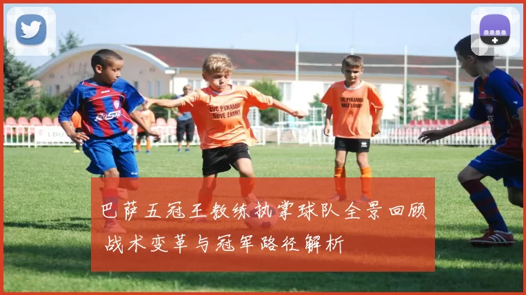 巴萨五冠王教练执掌球队全景回顾 战术变革与冠军路径解析