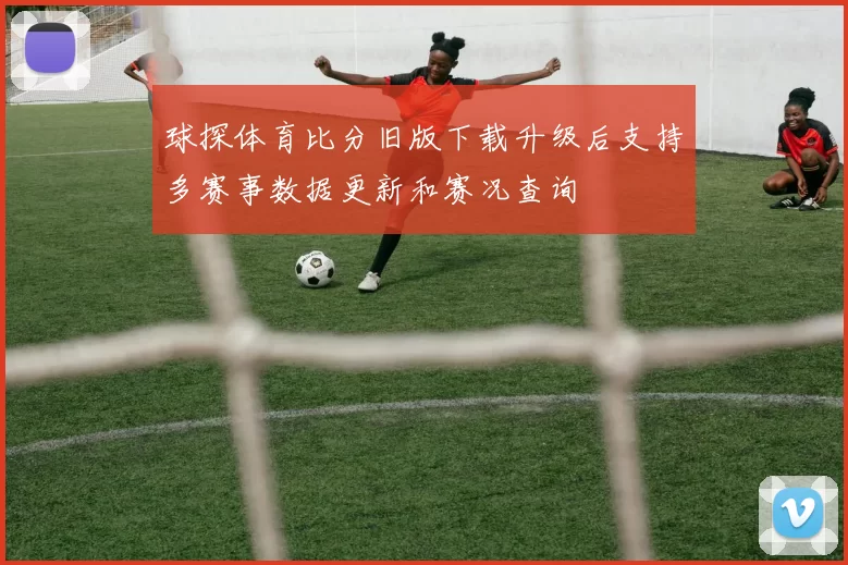 球探体育比分旧版下载升级后支持多赛事数据更新和赛况查询