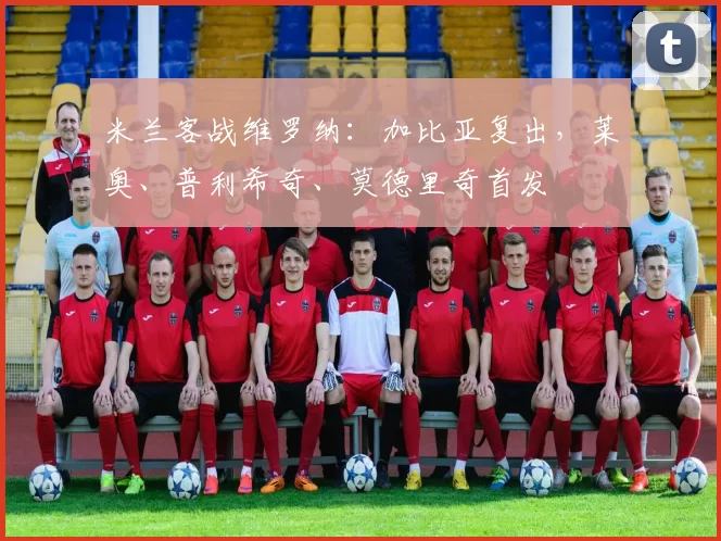 米兰客战维罗纳：加比亚复出，莱奥、普利希奇、莫德里奇首发