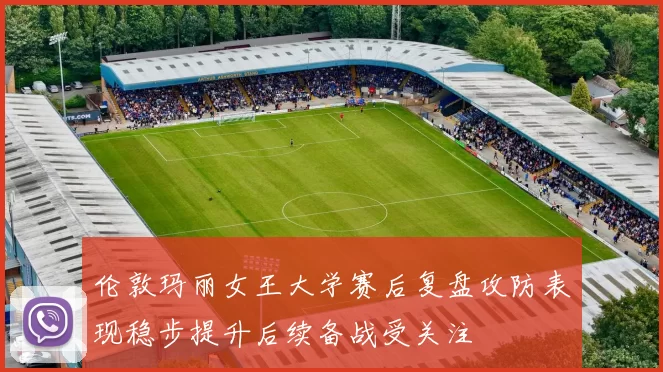 伦敦玛丽女王大学赛后复盘攻防表现稳步提升后续备战受关注