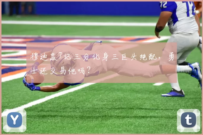 穆迪轰7记三分化身三巨头绝配，勇士还交易他吗？