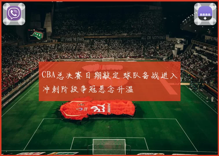 CBA总决赛日期敲定 球队备战进入冲刺阶段争冠悬念升温