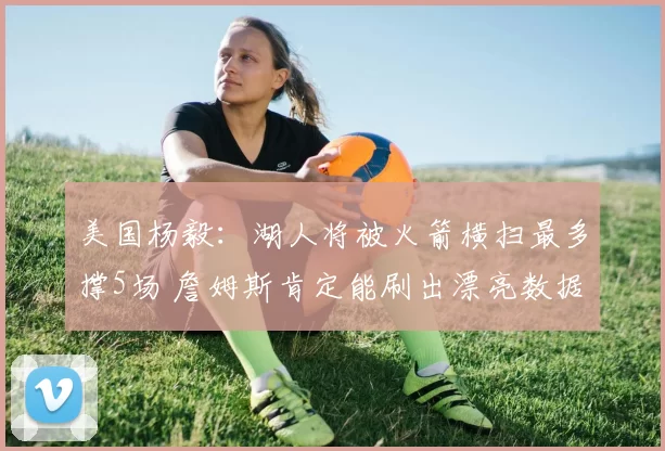 美国杨毅:湖人将被火箭横扫最多撑5场 詹姆斯肯定能刷出漂亮数据