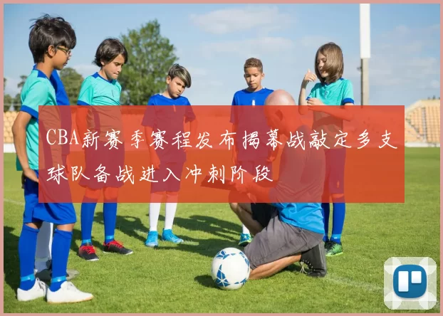 CBA新赛季赛程发布揭幕战敲定多支球队备战进入冲刺阶段