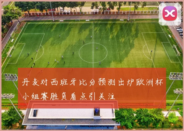 丹麦对西班牙比分预测出炉欧洲杯小组赛胜负看点引关注