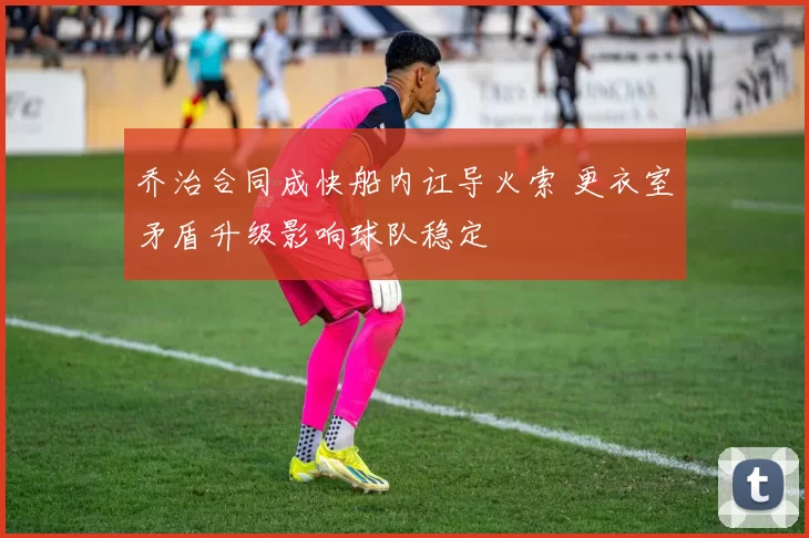 乔治合同成快船内讧导火索 更衣室矛盾升级影响球队稳定