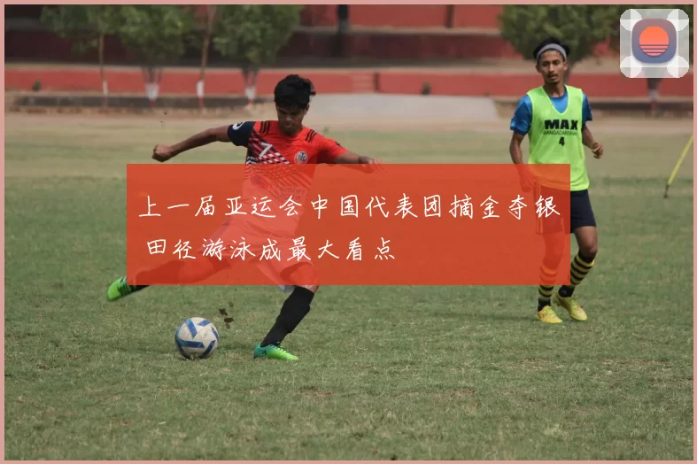 上一届亚运会中国代表团摘金夺银 田径游泳成最大看点