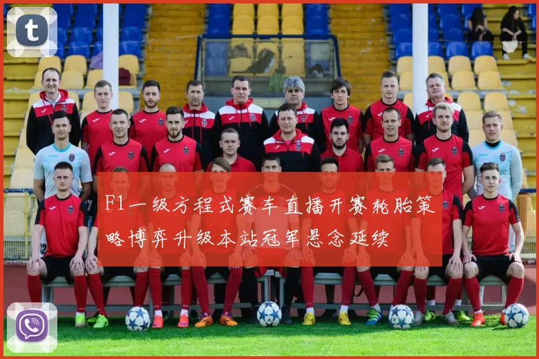 F1一级方程式赛车直播开赛轮胎策略博弈升级本站冠军悬念延续