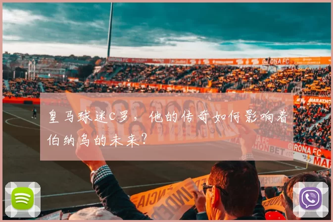 皇马球迷c罗，他的传奇如何影响着伯纳乌的未来？