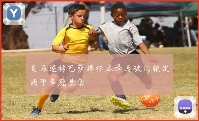 皇马逆转巴萨捧杯本泽马破门锁定西甲争冠悬念